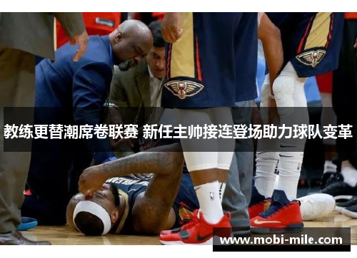 教练更替潮席卷联赛 新任主帅接连登场助力球队变革 教练更替潮席卷联赛 新任主帅接连登场助力球队变革