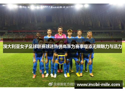 澳大利亚女子足球联赛球迷热情高涨为赛事增添无限魅力与活力 澳大利亚女子足球联赛球迷热情高涨为赛事增添无限魅力与活力