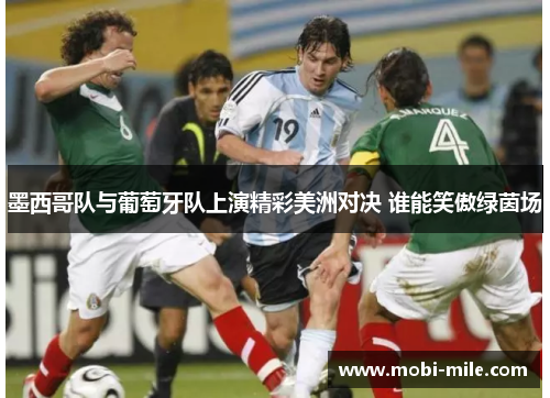 墨西哥队与葡萄牙队上演精彩美洲对决 谁能笑傲绿茵场 墨西哥队与葡萄牙队上演精彩美洲对决 谁能笑傲绿茵场