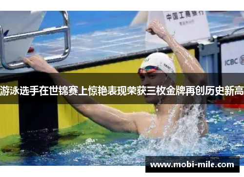 游泳选手在世锦赛上惊艳表现荣获三枚金牌再创历史新高