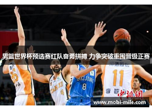男篮世界杯预选赛红队奋勇拼搏 力争突破重围晋级正赛 男篮世界杯预选赛红队奋勇拼搏 力争突破重围晋级正赛