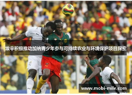 埃辛积极推动加纳青少年参与可持续农业与环境保护项目探索 埃辛积极推动加纳青少年参与可持续农业与环境保护项目探索