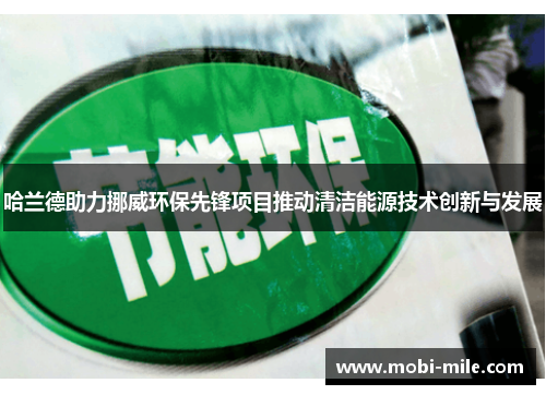 哈兰德助力挪威环保先锋项目推动清洁能源技术创新与发展 哈兰德助力挪威环保先锋项目推动清洁能源技术创新与发展