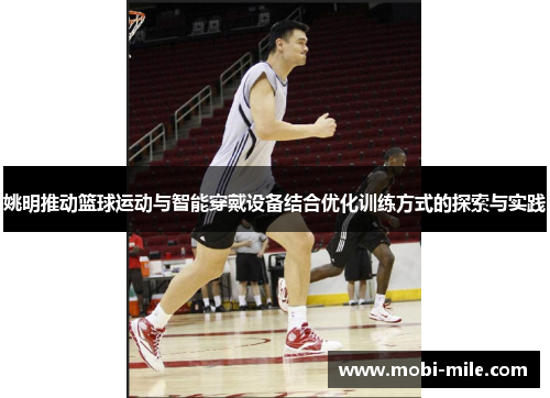 姚明推动篮球运动与智能穿戴设备结合优化训练方式的探索与实践 姚明推动篮球运动与智能穿戴设备结合优化训练方式的探索与实践