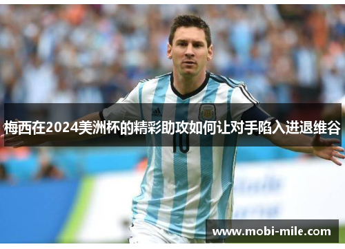 梅西在2024美洲杯的精彩助攻如何让对手陷入进退维谷 梅西在2024美洲杯的精彩助攻如何让对手陷入进退维谷