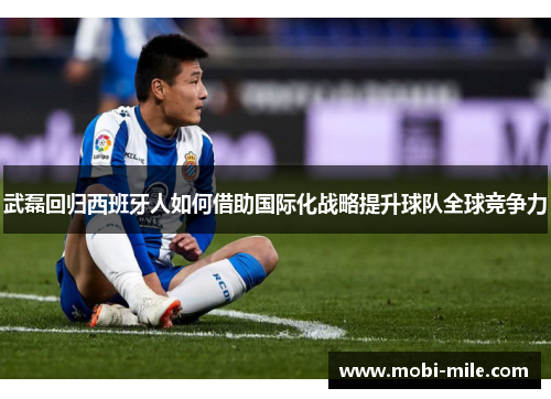 武磊回归西班牙人如何借助国际化战略提升球队全球竞争力 武磊回归西班牙人如何借助国际化战略提升球队全球竞争力