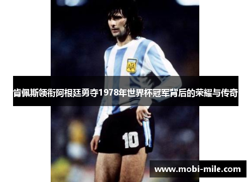 肯佩斯领衔阿根廷勇夺1978年世界杯冠军背后的荣耀与传奇 肯佩斯领衔阿根廷勇夺1978年世界杯冠军背后的荣耀与传奇