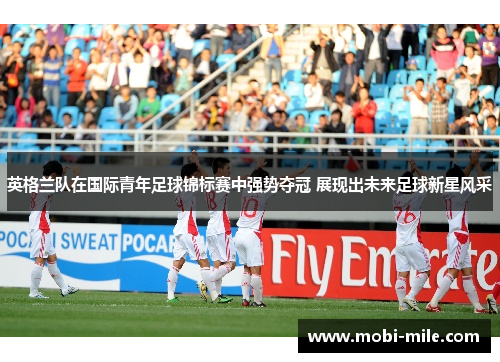 英格兰队在国际青年足球锦标赛中强势夺冠 展现出未来足球新星风采 英格兰队在国际青年足球锦标赛中强势夺冠 展现出未来足球新星风采