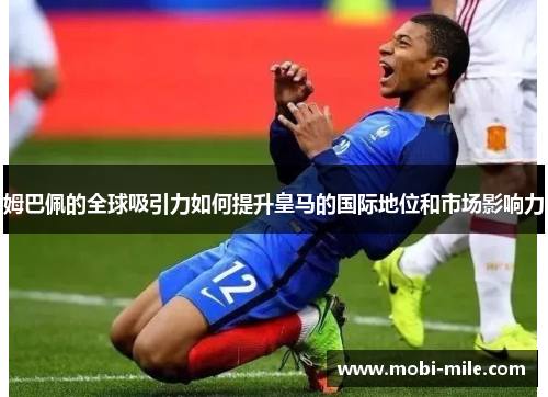 姆巴佩的全球吸引力如何提升皇马的国际地位和市场影响力 姆巴佩的全球吸引力如何提升皇马的国际地位和市场影响力