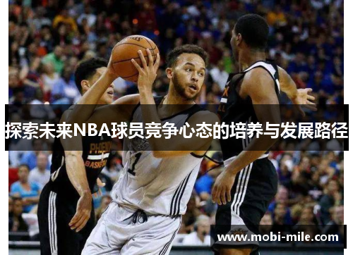 探索未来NBA球员竞争心态的培养与发展路径 探索未来NBA球员竞争心态的培养与发展路径