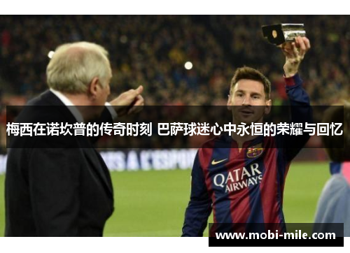梅西在诺坎普的传奇时刻 巴萨球迷心中永恒的荣耀与回忆 梅西在诺坎普的传奇时刻 巴萨球迷心中永恒的荣耀与回忆