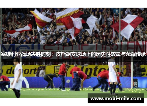 塞维利亚战场决胜时刻:皮斯胡安球场上的历史性较量与荣耀传承 塞维利亚战场决胜时刻:皮斯胡安球场上的历史性较量与荣耀传承