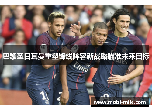 巴黎圣日耳曼重塑锋线阵容新战略瞄准未来目标 巴黎圣日耳曼重塑锋线阵容新战略瞄准未来目标