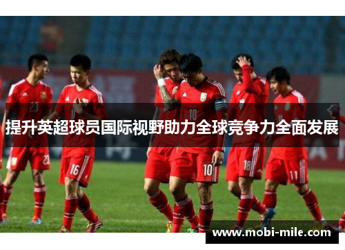 提升英超球员国际视野助力全球竞争力全面发展 提升英超球员国际视野助力全球竞争力全面发展