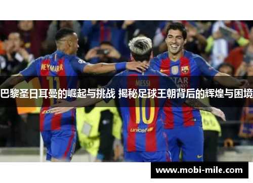 巴黎圣日耳曼的崛起与挑战 揭秘足球王朝背后的辉煌与困境 巴黎圣日耳曼的崛起与挑战 揭秘足球王朝背后的辉煌与困境