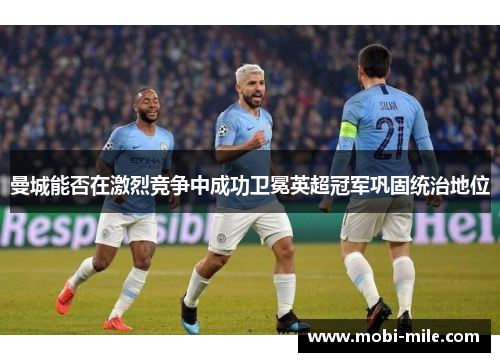 曼城能否在激烈竞争中成功卫冕英超冠军巩固统治地位 曼城能否在激烈竞争中成功卫冕英超冠军巩固统治地位