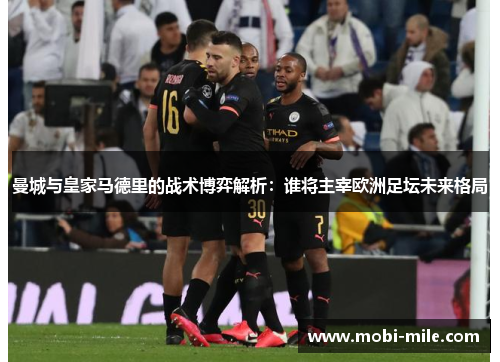 曼城与皇家马德里的战术博弈解析:谁将主宰欧洲足坛未来格局 曼城与皇家马德里的战术博弈解析:谁将主宰欧洲足坛未来格局