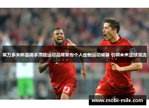 莱万多夫斯基携手顶级运动品牌发布个人定制运动装备 引领未来足球潮流 莱万多夫斯基携手顶级运动品牌发布个人定制运动装备 引领未来足球潮流