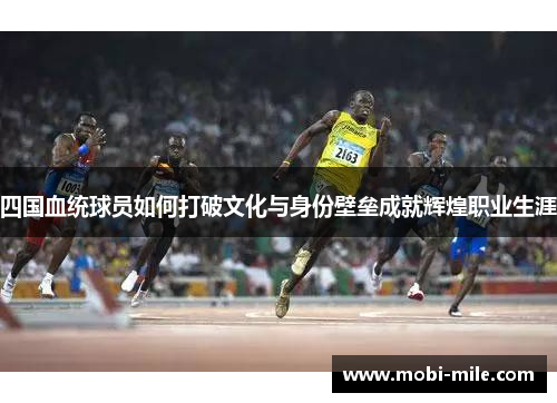 四国血统球员如何打破文化与身份壁垒成就辉煌职业生涯 四国血统球员如何打破文化与身份壁垒成就辉煌职业生涯