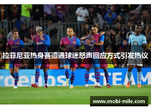 拉菲尼亚热身赛遭遇球迷怒声回应方式引发热议 拉菲尼亚热身赛遭遇球迷怒声回应方式引发热议