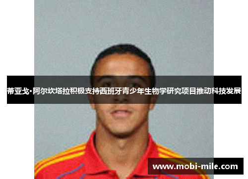 蒂亚戈·阿尔坎塔拉积极支持西班牙青少年生物学研究项目推动科技发展 蒂亚戈·阿尔坎塔拉积极支持西班牙青少年生物学研究项目推动科技发展