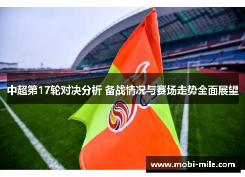 中超第17轮对决分析 备战情况与赛场走势全面展望 中超第17轮对决分析 备战情况与赛场走势全面展望