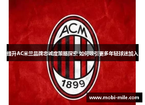 提升AC米兰品牌忠诚度策略探索 如何吸引更多年轻球迷加入 提升AC米兰品牌忠诚度策略探索 如何吸引更多年轻球迷加入