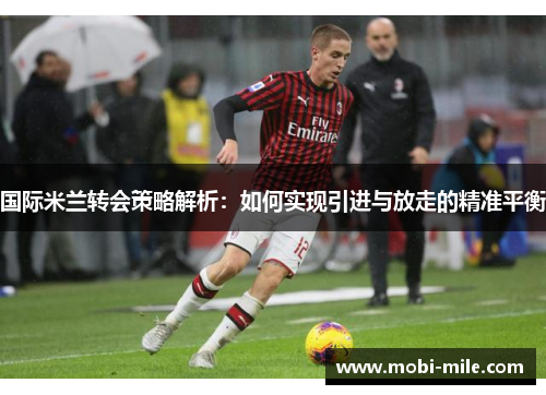 国际米兰转会策略解析:如何实现引进与放走的精准平衡 国际米兰转会策略解析:如何实现引进与放走的精准平衡