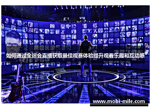如何通过全运会直播获取最佳观赛体验提升观看乐趣和互动感 如何通过全运会直播获取最佳观赛体验提升观看乐趣和互动感