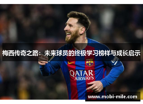 梅西传奇之路:未来球员的终极学习榜样与成长启示 梅西传奇之路:未来球员的终极学习榜样与成长启示