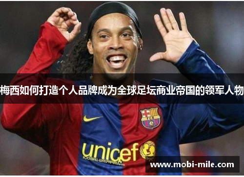 梅西如何打造个人品牌成为全球足坛商业帝国的领军人物 梅西如何打造个人品牌成为全球足坛商业帝国的领军人物