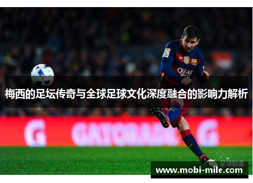 梅西的足坛传奇与全球足球文化深度融合的影响力解析 梅西的足坛传奇与全球足球文化深度融合的影响力解析