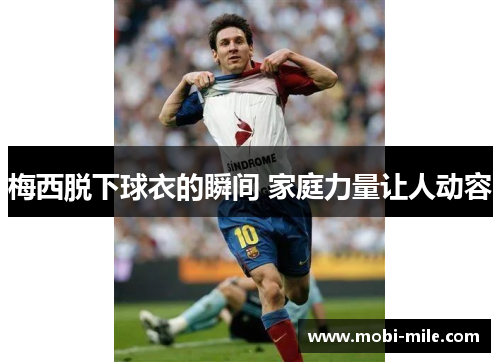 梅西脱下球衣的瞬间 家庭力量让人动容 梅西脱下球衣的瞬间 家庭力量让人动容