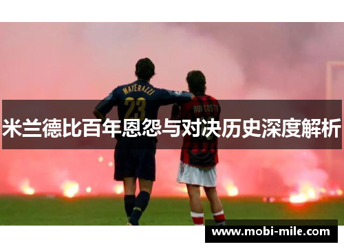 米兰德比百年恩怨与对决历史深度解析 米兰德比百年恩怨与对决历史深度解析