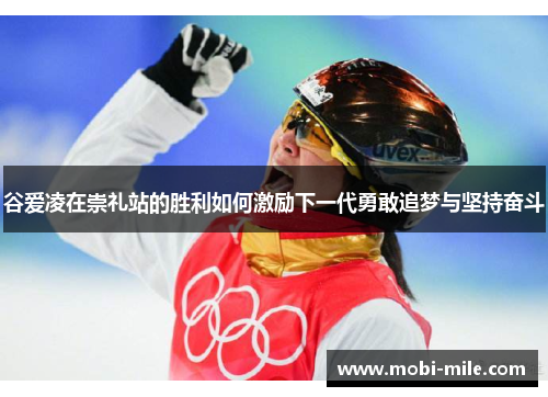 谷爱凌在崇礼站的胜利如何激励下一代勇敢追梦与坚持奋斗 谷爱凌在崇礼站的胜利如何激励下一代勇敢追梦与坚持奋斗