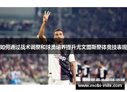 如何通过战术调整和球员培养提升尤文图斯整体竞技表现 如何通过战术调整和球员培养提升尤文图斯整体竞技表现