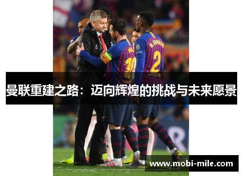 曼联重建之路:迈向辉煌的挑战与未来愿景 曼联重建之路:迈向辉煌的挑战与未来愿景