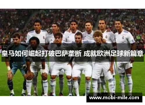 皇马如何崛起打破巴萨垄断 成就欧洲足球新篇章 皇马如何崛起打破巴萨垄断 成就欧洲足球新篇章