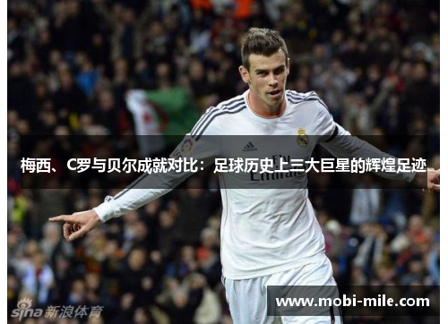 梅西、C罗与贝尔成就对比:足球历史上三大巨星的辉煌足迹 梅西、C罗与贝尔成就对比:足球历史上三大巨星的辉煌足迹