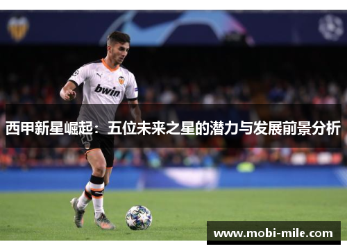 西甲新星崛起:五位未来之星的潜力与发展前景分析 西甲新星崛起:五位未来之星的潜力与发展前景分析