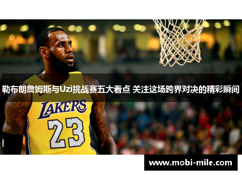 勒布朗詹姆斯与Uzi挑战赛五大看点 关注这场跨界对决的精彩瞬间 勒布朗詹姆斯与Uzi挑战赛五大看点 关注这场跨界对决的精彩瞬间