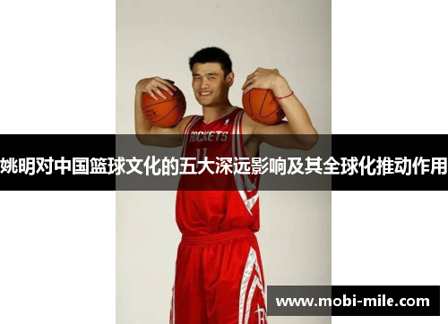 姚明对中国篮球文化的五大深远影响及其全球化推动作用 姚明对中国篮球文化的五大深远影响及其全球化推动作用