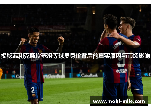 揭秘菲利克斯坎塞洛等球员身价背后的真实原因与市场影响 揭秘菲利克斯坎塞洛等球员身价背后的真实原因与市场影响