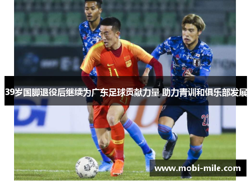 39岁国脚退役后继续为广东足球贡献力量 助力青训和俱乐部发展 39岁国脚退役后继续为广东足球贡献力量 助力青训和俱乐部发展