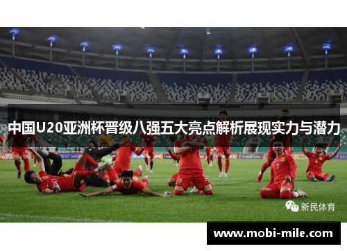 中国U20亚洲杯晋级八强五大亮点解析展现实力与潜力 中国U20亚洲杯晋级八强五大亮点解析展现实力与潜力