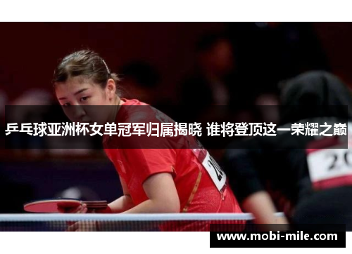 乒乓球亚洲杯女单冠军归属揭晓 谁将登顶这一荣耀之巅 乒乓球亚洲杯女单冠军归属揭晓 谁将登顶这一荣耀之巅