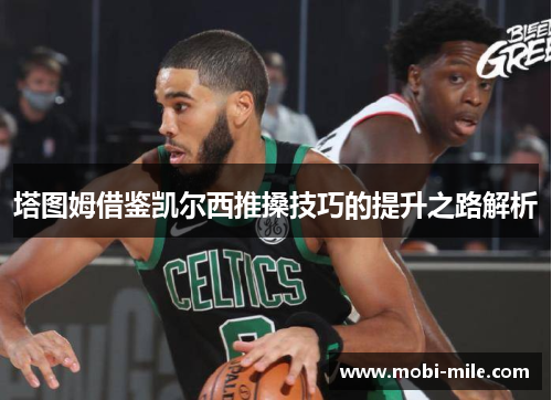 塔图姆借鉴凯尔西推搡技巧的提升之路解析 塔图姆借鉴凯尔西推搡技巧的提升之路解析