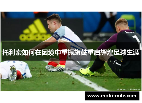 托利索如何在困境中重振旗鼓重启辉煌足球生涯 托利索如何在困境中重振旗鼓重启辉煌足球生涯