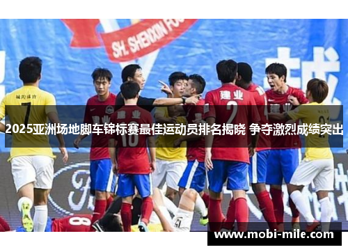 2025亚洲场地脚车锦标赛最佳运动员排名揭晓 争夺激烈成绩突出 2025亚洲场地脚车锦标赛最佳运动员排名揭晓 争夺激烈成绩突出