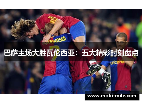 巴萨主场大胜瓦伦西亚:五大精彩时刻盘点 巴萨主场大胜瓦伦西亚:五大精彩时刻盘点